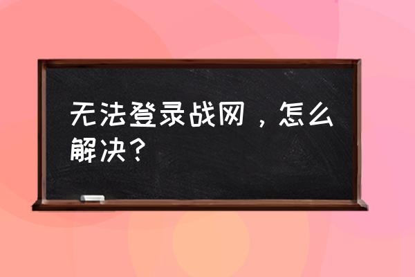 战网正在登录一直进不去怎么办 无法登录战网，怎么解决？