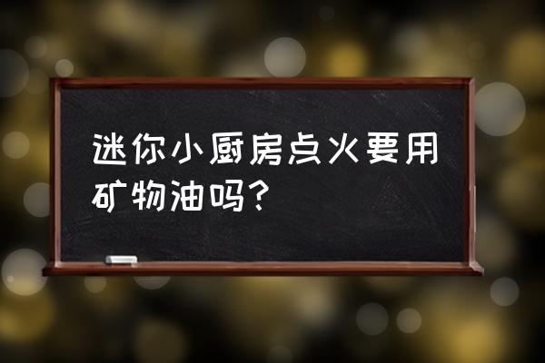 小燃瓶副作用 迷你小厨房点火要用矿物油吗？