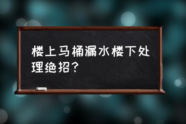 马桶漏水到地面怎么办 楼上马桶漏水楼下处理绝招？