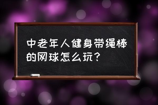 网球每次打多长时间健身效果最好 中老年人健身带绳棒的网球怎么玩？