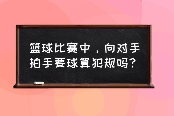 篮球有什么互动游戏规则 篮球比赛中，向对手拍手要球算犯规吗？