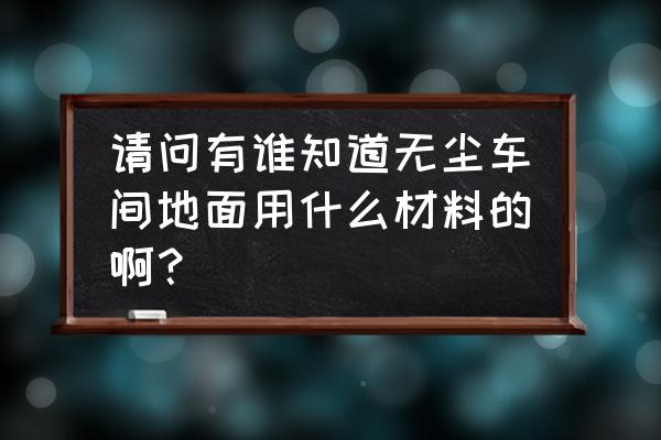 车间一般做什么地坪 请问有谁知道无尘车间地面用什么材料的啊？