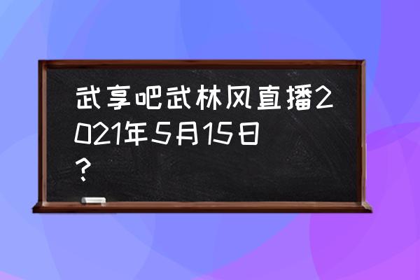 武林风直播在哪个平台 武享吧武林风直播2021年5月15日？