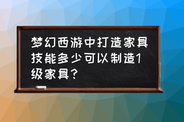 梦幻西游制造指定家具的设计图 梦幻西游中打造家具技能多少可以制造1级家具？