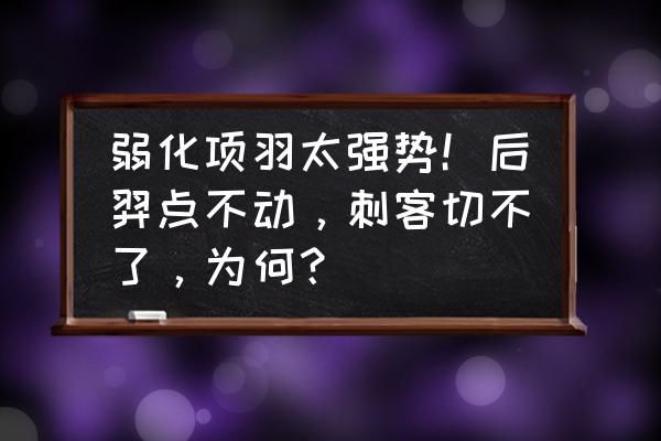 项羽的一技能可以只有两秒cd吗 弱化项羽太强势！后羿点不动，刺客切不了，为何？