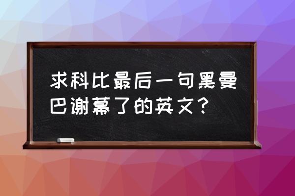 nba科比退役最后一战全过程 求科比最后一句黑曼巴谢幕了的英文？