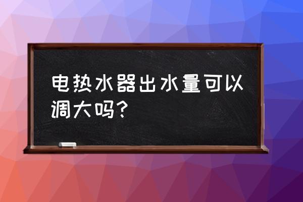 供热热水器的水量大吗 电热水器出水量可以调大吗？