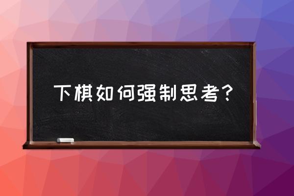 孩子下棋快不思考怎么改正 下棋如何强制思考？