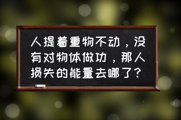 没工具怎么移动重物 人提着重物不动，没有对物体做功，那人损失的能量去哪了？