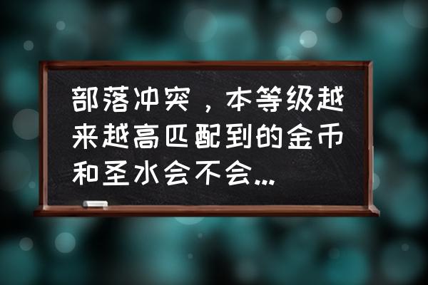 部落冲突圣水储存罐升级数据最新 部落冲突，本等级越来越高匹配到的金币和圣水会不会比之前越来越少？