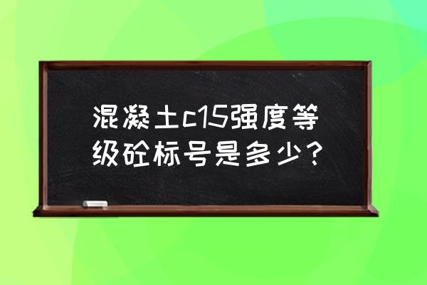 混凝土标号等级国家规定 混凝土c15强度等级砼标号是多少？