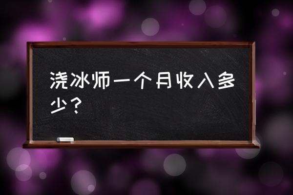 制冰师一个月能挣多少钱 浇冰师一个月收入多少？