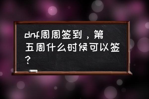 dnf周周签到怎么领取 dnf周周签到，第五周什么时候可以签？