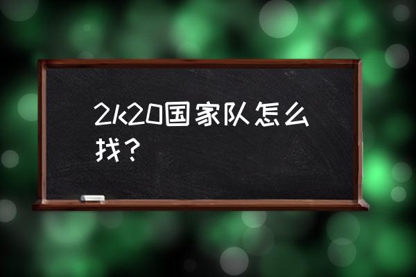 2k20怎么把历史球员加入球队 2k20国家队怎么找？