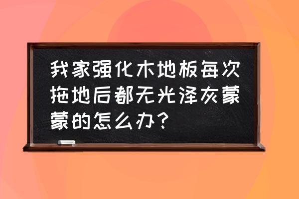 强化地板保养方法是什么 我家强化木地板每次拖地后都无光泽灰蒙蒙的怎么办？