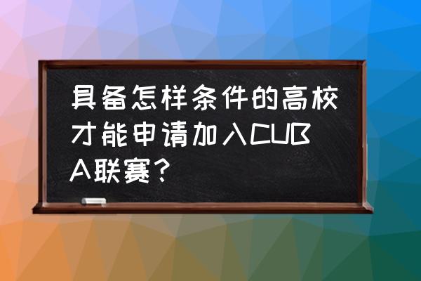 什么样的学校才能参加cuba 具备怎样条件的高校才能申请加入CUBA联赛？