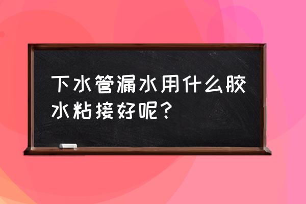 下水管接头断在里面了怎么处理 下水管漏水用什么胶水粘接好呢？