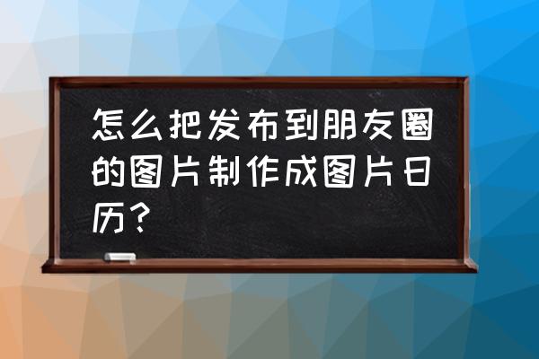 日历咋做成又简单又漂亮 怎么把发布到朋友圈的图片制作成图片日历？