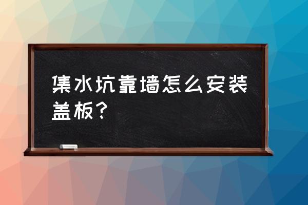 地下车库集水坑盖板标准做法 集水坑靠墙怎么安装盖板？