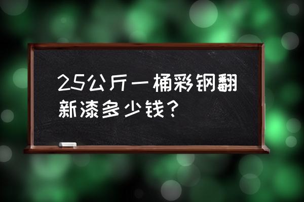 彩钢翻新漆价格表 25公斤一桶彩钢翻新漆多少钱？