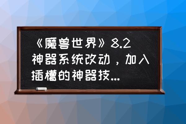 艾萨拉为什么会出现在8.0 《魔兽世界》8.2神器系统改动，加入插槽的神器技能，会不会强制休闲玩家去肝能量？