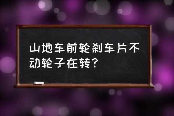 自制自行车最简单轮子可以动 山地车前轮刹车片不动轮子在转？