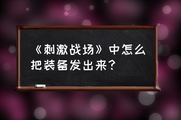 绝地求生刺激战场的好装备在哪里 《刺激战场》中怎么把装备发出来？