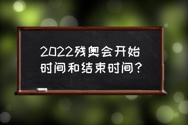 冬奥会闭幕式什么时间开 2022残奥会开始时间和结束时间？