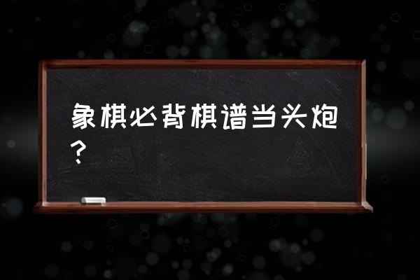 中国象棋哪个棋谱最好 象棋必背棋谱当头炮？