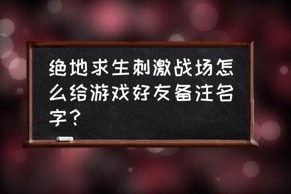 吃鸡中如何搜索别人的名字 绝地求生刺激战场怎么给游戏好友备注名字？