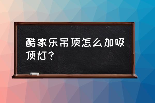 酷家乐吊顶灯不亮怎么回事 酷家乐吊顶怎么加吸顶灯？