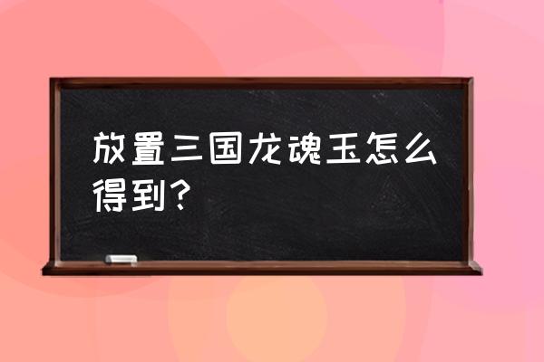 放置军团神器碎片如何获得 放置三国龙魂玉怎么得到？