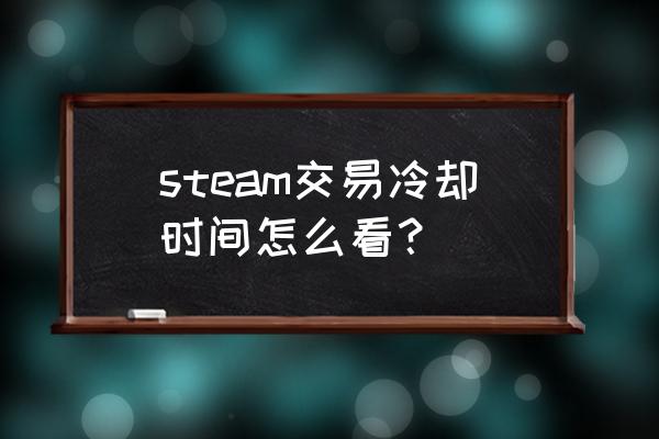 steam怎么查交易限制时间 steam交易冷却时间怎么看？