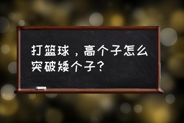 打篮球必备的十种突破 打篮球，高个子怎么突破矮个子？