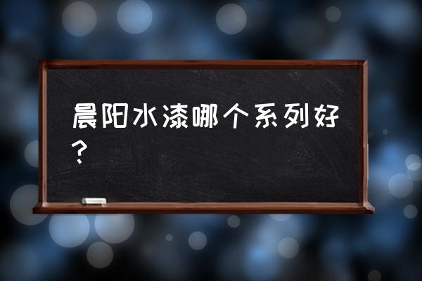 晨阳水漆哪个系列最好 晨阳水漆哪个系列好？