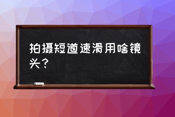 短道速滑标准场地跑道周长是多少 拍摄短道速滑用啥镜头？