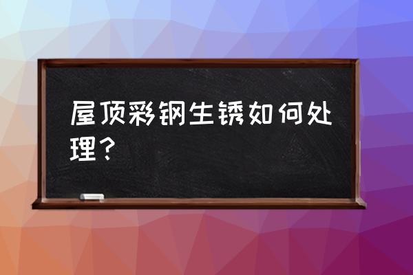 厂房屋顶生锈怎么处理 屋顶彩钢生锈如何处理？