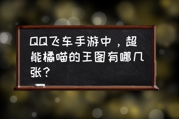 qq飞车西部矿山赛道教程 QQ飞车手游中，超能橘喵的王图有哪几张？