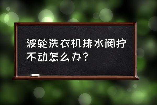 手动洗衣机排水开关坏了怎么修 波轮洗衣机排水阀拧不动怎么办？