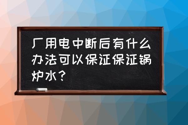 天然气锅炉停电怎么处理 厂用电中断后有什么办法可以保证保证锅炉水？