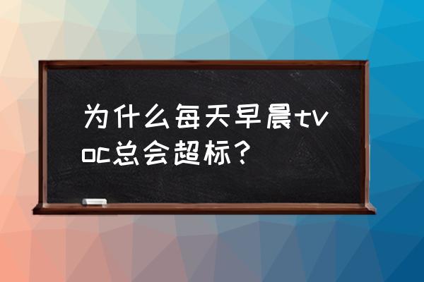 怎么判断空气中的甲醛超标 为什么每天早晨tvoc总会超标？