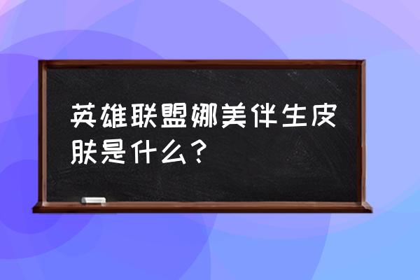 英雄联盟娜美最新皮肤在哪里领取 英雄联盟娜美伴生皮肤是什么？