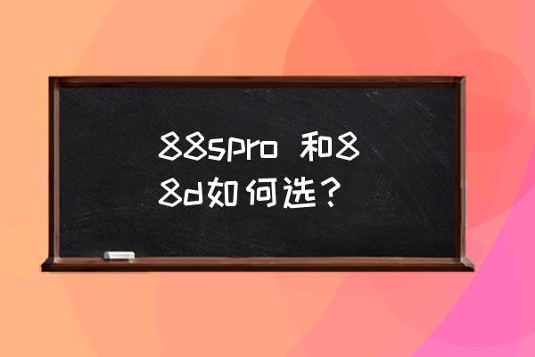 天斧88dpro和88spro的区别 88spro 和88d如何选？