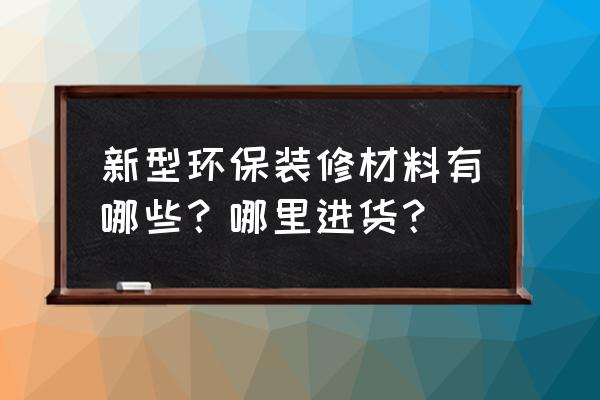 环保新型材料 新型环保装修材料有哪些？哪里进货？