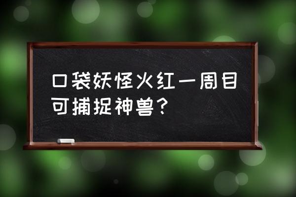 口袋妖怪火红一周目通关后干什么 口袋妖怪火红一周目可捕捉神兽？