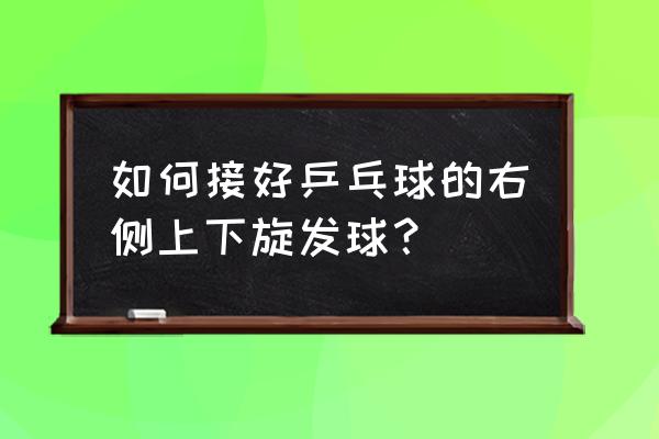 乒乓球正手发下旋球动作要领400字 如何接好乒乓球的右侧上下旋发球？