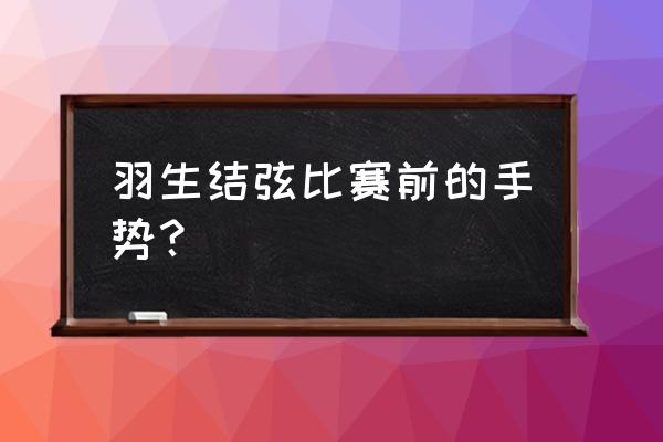 羽生结弦标志性动作怎么做 羽生结弦比赛前的手势？