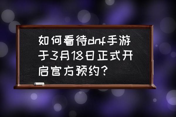 dnf手游在哪可以预约 如何看待dnf手游于3月18日正式开启官方预约？