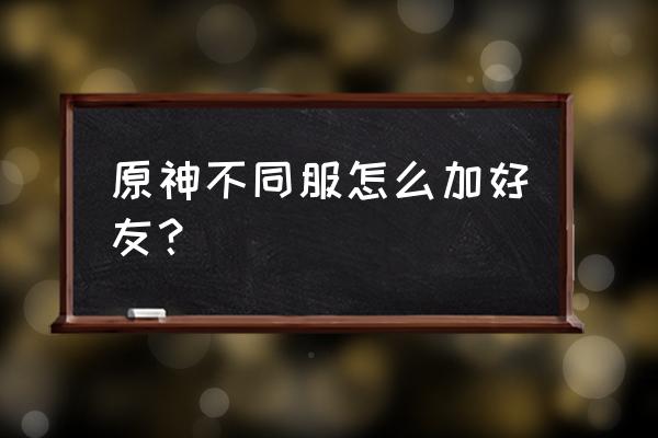 原神手游怎么联机 原神不同服怎么加好友？