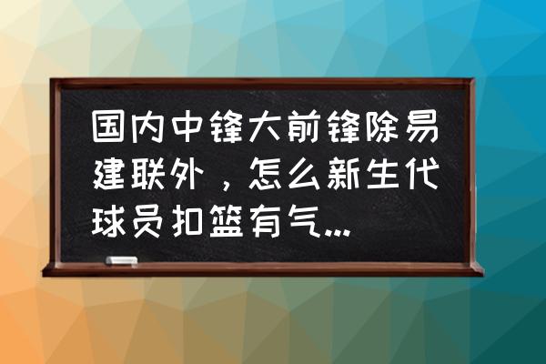 在虎扑如何看nba以前的数据 国内中锋大前锋除易建联外，怎么新生代球员扣篮有气无力的样子？